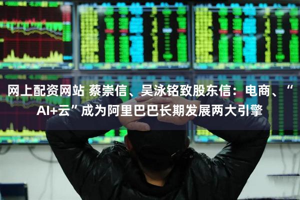 网上配资网站 蔡崇信、吴泳铭致股东信：电商、“AI+云”成为阿里巴巴长期发展两大引擎