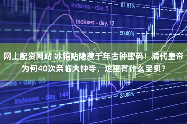 网上配资网站 冰箱贴隐藏千年古钟密码！清代皇帝为何40次亲临大钟寺，这里有什么宝贝？