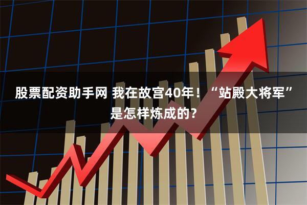 股票配资助手网 我在故宫40年！“站殿大将军”是怎样炼成的？