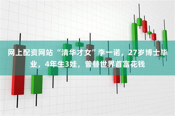 网上配资网站 “清华才女”李一诺，27岁博士毕业，4年生3娃，曾替世界首富花钱