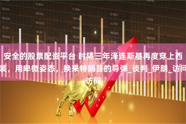 安全的股票配资平台 时隔三年泽连斯基再度穿上西装，用卑微姿态，换来特朗普的导弹_谈判_伊朗_访问