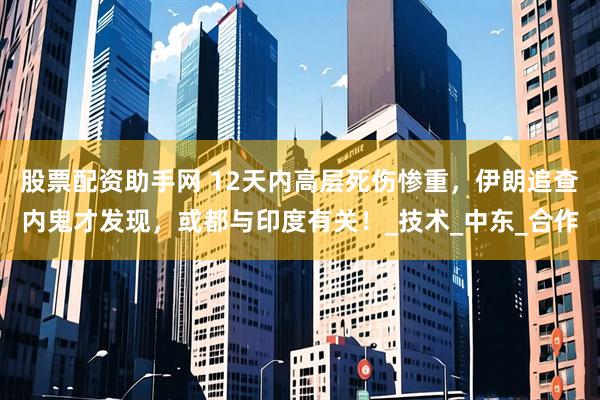 股票配资助手网 12天内高层死伤惨重，伊朗追查内鬼才发现，或都与印度有关！_技术_中东_合作