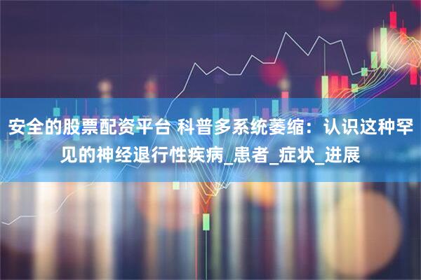 安全的股票配资平台 科普多系统萎缩：认识这种罕见的神经退行性疾病_患者_症状_进展