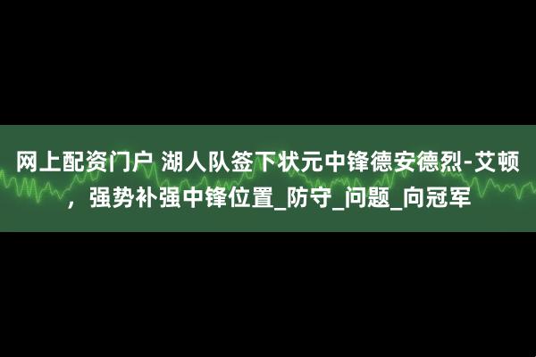 网上配资门户 湖人队签下状元中锋德安德烈-艾顿，强势补强中锋位置_防守_问题_向冠军