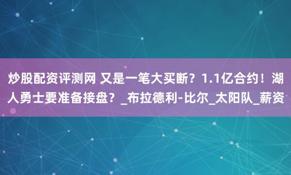 炒股配资评测网 又是一笔大买断？1.1亿合约！湖人勇士要准备接盘？_布拉德利-比尔_太阳队_薪资