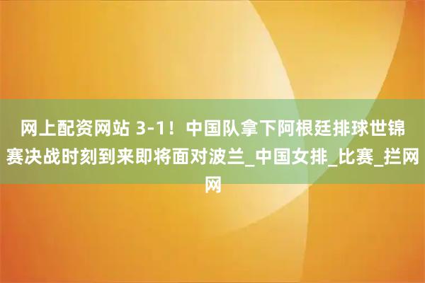 网上配资网站 3-1！中国队拿下阿根廷排球世锦赛决战时刻到来即将面对波兰_中国女排_比赛_拦网