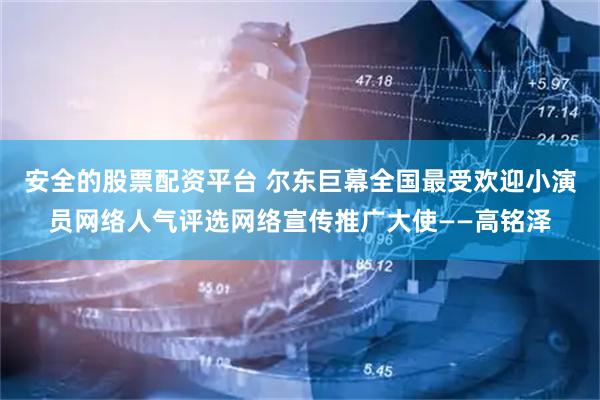 安全的股票配资平台 尔东巨幕全国最受欢迎小演员网络人气评选网络宣传推广大使——高铭泽