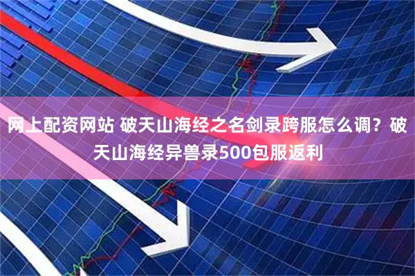 网上配资网站 破天山海经之名剑录跨服怎么调？破天山海经异兽录500包服返利