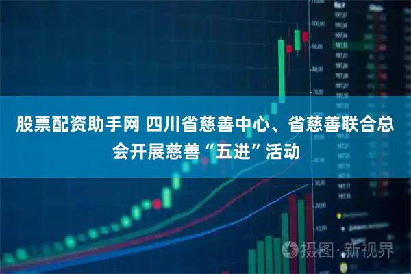 股票配资助手网 四川省慈善中心、省慈善联合总会开展慈善“五进”活动