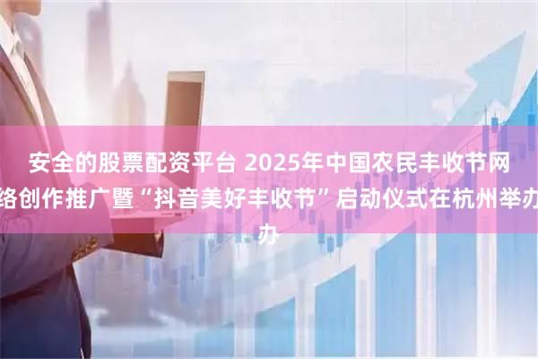 安全的股票配资平台 2025年中国农民丰收节网络创作推广暨“抖音美好丰收节”启动仪式在杭州举办