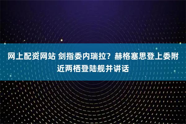 网上配资网站 剑指委内瑞拉？赫格塞思登上委附近两栖登陆舰并讲话