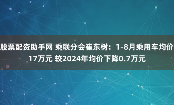 股票配资助手网 乘联分会崔东树：1-8月乘用车均价17万元 较2024年均价下降0.7万元