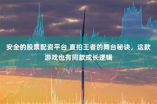 安全的股票配资平台 直拍王者的舞台秘诀，这款游戏也有同款成长逻辑
