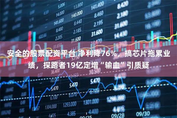 安全的股票配资平台 净利降76%，搞芯片拖累业绩，探路者19亿定增“输血”引质疑