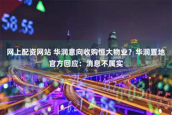 网上配资网站 华润意向收购恒大物业？华润置地官方回应：消息不属实