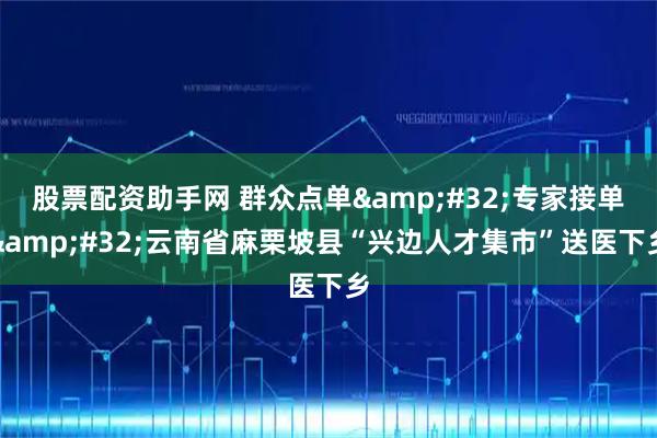 股票配资助手网 群众点单&#32;专家接单&#32;云南省麻栗坡县“兴边人才集市”送医下乡