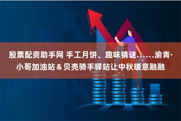 股票配资助手网 手工月饼、趣味猜谜……渝青·小哥加油站＆贝壳骑手驿站让中秋暖意融融