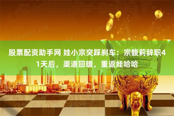 股票配资助手网 娃小宗突踩刹车：宗馥莉辞职41天后，渠道回暖，重返娃哈哈