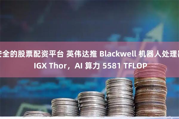 安全的股票配资平台 英伟达推 Blackwell 机器人处理器 IGX Thor，AI 算力 5581 TFLOP