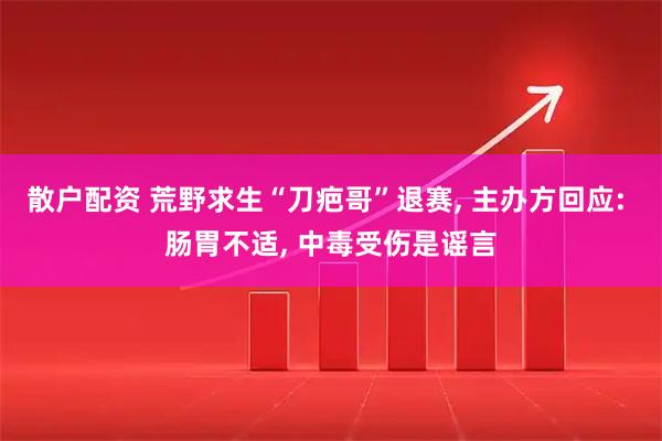 散户配资 荒野求生“刀疤哥”退赛, 主办方回应: 肠胃不适, 中毒受伤是谣言