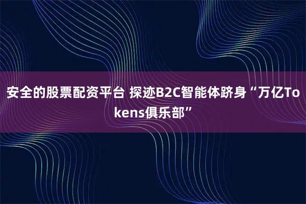 安全的股票配资平台 探迹B2C智能体跻身“万亿Tokens俱乐部”