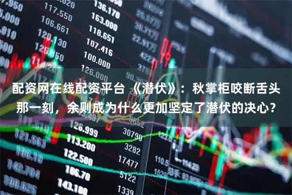 配资网在线配资平台 《潜伏》：秋掌柜咬断舌头那一刻，余则成为什么更加坚定了潜伏的决心？