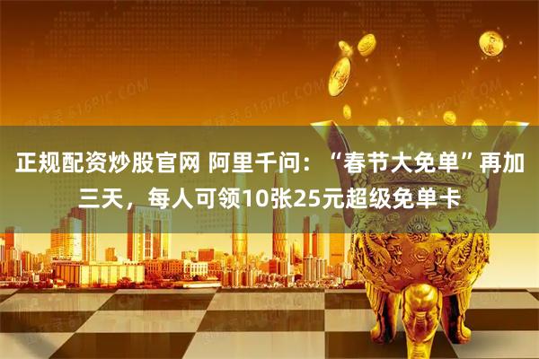 正规配资炒股官网 阿里千问：“春节大免单”再加三天，每人可领10张25元超级免单卡