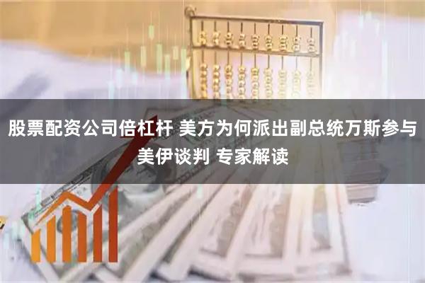 股票配资公司倍杠杆 美方为何派出副总统万斯参与美伊谈判 专家解读