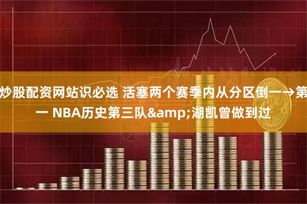 炒股配资网站识必选 活塞两个赛季内从分区倒一→第一 NBA历史第三队&湖凯曾做到过