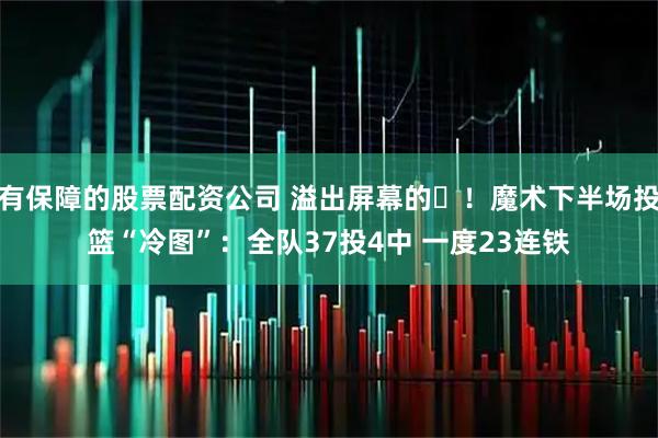 有保障的股票配资公司 溢出屏幕的❌！魔术下半场投篮“冷图”：全队37投4中 一度23连铁