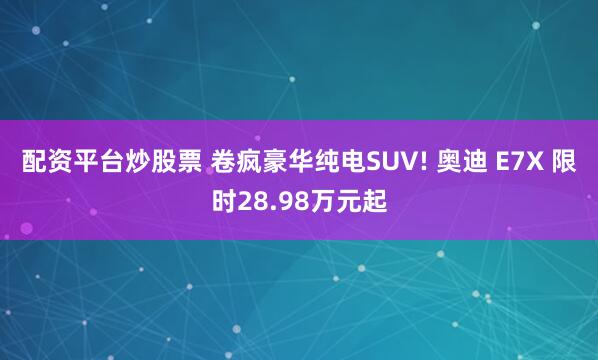 配资平台炒股票 卷疯豪华纯电SUV! 奥迪 E7X 限时28.98万元起