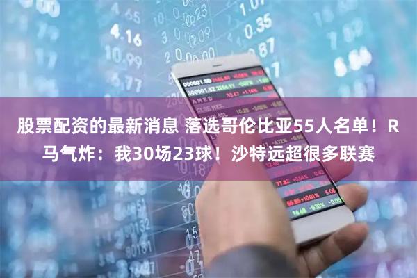 股票配资的最新消息 落选哥伦比亚55人名单！R马气炸：我30场23球！沙特远超很多联赛