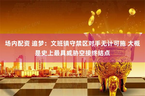 场内配资 追梦：文班镇守禁区对手无计可施 大概是史上最具威胁空接终结点