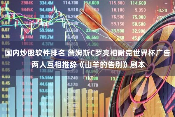 国内炒股软件排名 詹姆斯C罗亮相耐克世界杯广告 两人互相推辞《山羊的告别》剧本
