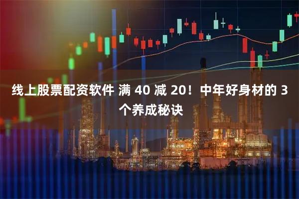 线上股票配资软件 满 40 减 20！中年好身材的 3 个养成秘诀