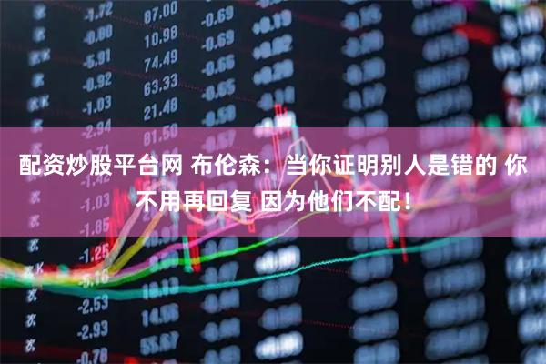 配资炒股平台网 布伦森：当你证明别人是错的 你不用再回复 因为他们不配！