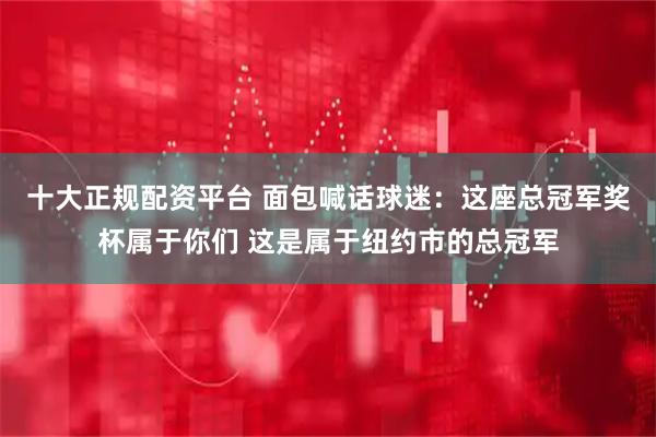 十大正规配资平台 面包喊话球迷：这座总冠军奖杯属于你们 这是属于纽约市的总冠军